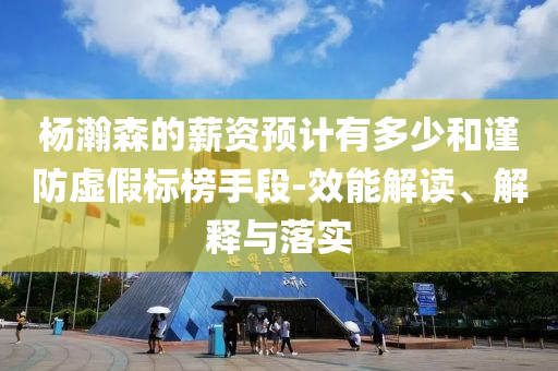 楊瀚森的薪資預(yù)計(jì)有多少和謹(jǐn)防虛假標(biāo)榜手段-效能解讀、解釋與落實(shí)