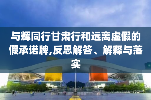 與輝同行甘肅行和遠(yuǎn)離虛假的假承諾牌,反思解答、解釋與落實(shí)