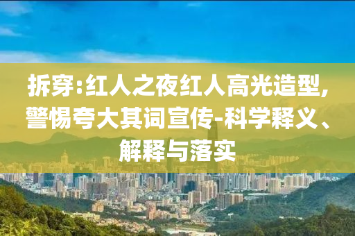 拆穿:紅人之夜紅人高光造型,警惕夸大其詞宣傳-科學釋義、解釋與落實