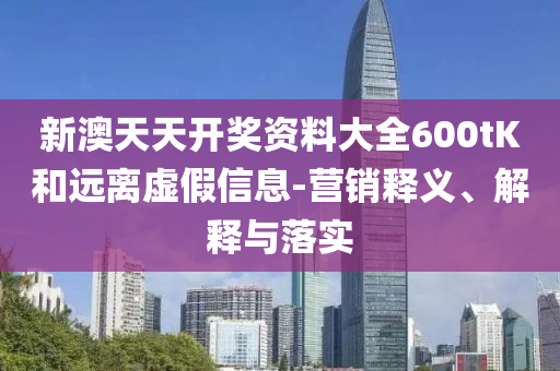新澳天天開獎(jiǎng)資料大全600tK和遠(yuǎn)離虛假信息-營(yíng)銷釋義、解釋與落實(shí)