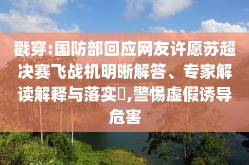 戳穿:國防部回應網(wǎng)友許愿蘇超決賽飛戰(zhàn)機明晰解答、專家解讀解釋與落實?,警惕虛假誘導危害