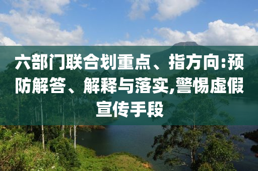 六部門聯(lián)合劃重點(diǎn)、指方向:預(yù)防解答、解釋與落實(shí),警惕虛假宣傳手段