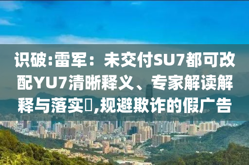 識破:雷軍：未交付SU7都可改配YU7清晰釋義、專家解讀解釋與落實(shí)?,規(guī)避欺詐的假廣告