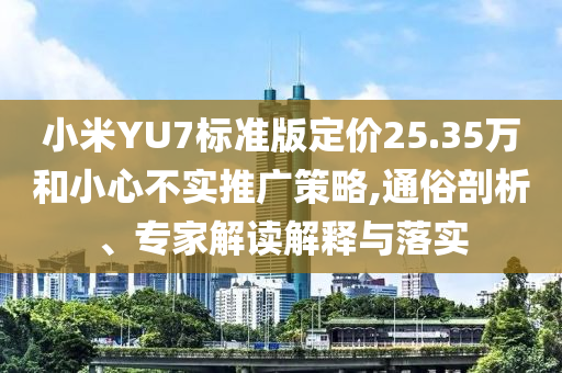 小米YU7標(biāo)準(zhǔn)版定價(jià)25.35萬和小心不實(shí)推廣策略,通俗剖析、專家解讀解釋與落實(shí)