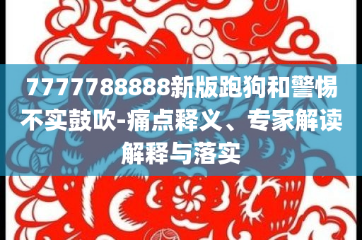 7777788888新版跑狗和警惕不實(shí)鼓吹-痛點(diǎn)釋義、專家解讀解釋與落實(shí)