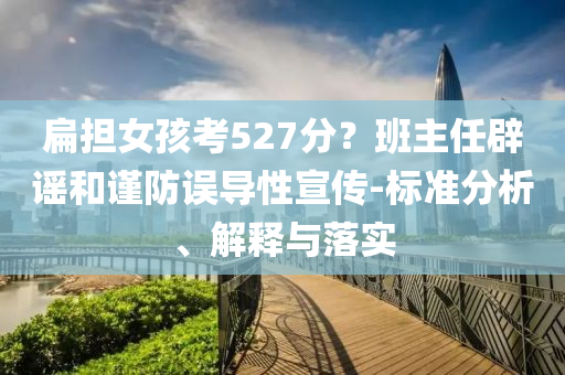 扁擔(dān)女孩考527分？班主任辟謠和謹(jǐn)防誤導(dǎo)性宣傳-標(biāo)準(zhǔn)分析、解釋與落實(shí)