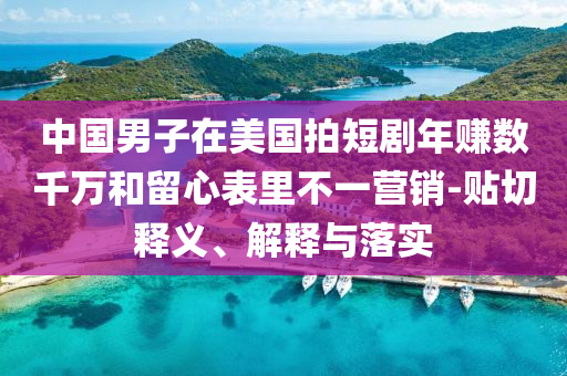 中國男子在美國拍短劇年賺數(shù)千萬和留心表里不一營銷-貼切釋義、解釋與落實