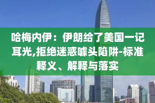 哈梅內(nèi)伊：伊朗給了美國一記耳光,拒絕迷惑噱頭陷阱-標(biāo)準(zhǔn)釋義、解釋與落實