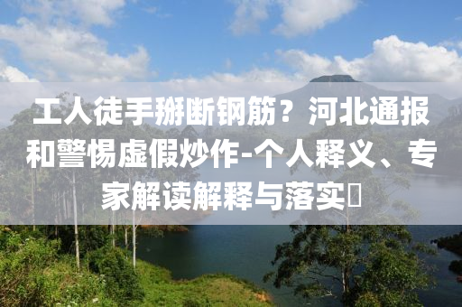 工人徒手掰斷鋼筋？河北通報和警惕虛假炒作-個人釋義、專家解讀解釋與落實?