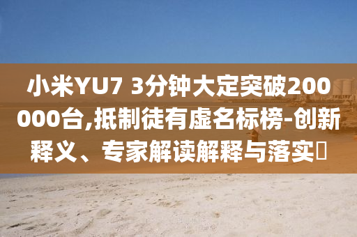 小米YU7 3分鐘大定突破200000臺,抵制徒有虛名標(biāo)榜-創(chuàng)新釋義、專家解讀解釋與落實?