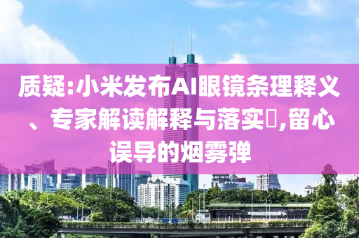 質(zhì)疑:小米發(fā)布AI眼鏡條理釋義、專家解讀解釋與落實?,留心誤導(dǎo)的煙霧彈