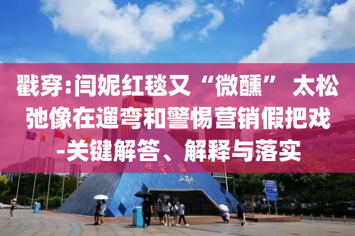 戳穿:閆妮紅毯又“微醺” 太松弛像在遛彎和警惕營銷假把戲-關鍵解答、解釋與落實