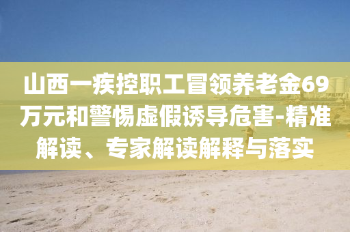 山西一疾控職工冒領(lǐng)養(yǎng)老金69萬(wàn)元和警惕虛假誘導(dǎo)危害-精準(zhǔn)解讀、專家解讀解釋與落實(shí)