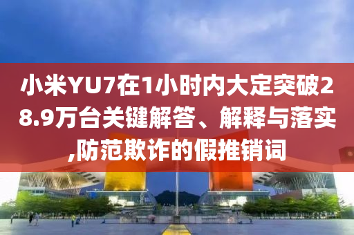 小米YU7在1小時(shí)內(nèi)大定突破28.9萬(wàn)臺(tái)關(guān)鍵解答、解釋與落實(shí),防范欺詐的假推銷詞
