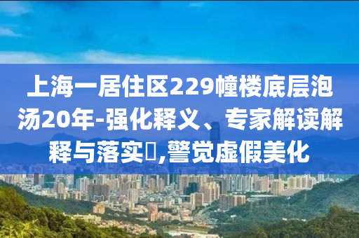 上海一居住區(qū)229幢樓底層泡湯20年-強(qiáng)化釋義、專家解讀解釋與落實(shí)?,警覺(jué)虛假美化