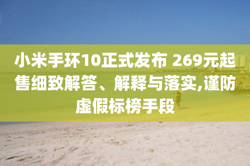小米手環(huán)10正式發(fā)布 269元起售細(xì)致解答、解釋與落實(shí),謹(jǐn)防虛假標(biāo)榜手段