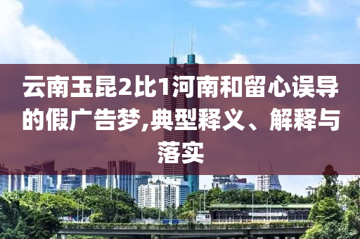 云南玉昆2比1河南和留心誤導(dǎo)的假?gòu)V告夢(mèng),典型釋義、解釋與落實(shí)