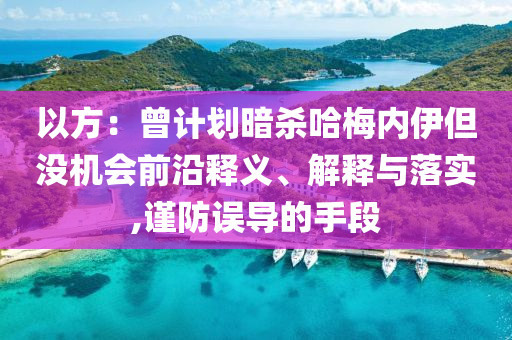 以方：曾計(jì)劃暗殺哈梅內(nèi)伊但沒(méi)機(jī)會(huì)前沿釋義、解釋與落實(shí),謹(jǐn)防誤導(dǎo)的手段
