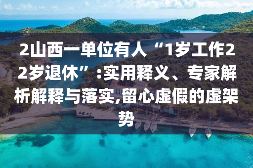 2山西一單位有人“1歲工作22歲退休”:實用釋義、專家解析解釋與落實,留心虛假的虛架勢