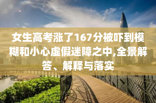 女生高考漲了167分被嚇到模糊和小心虛假迷障之中,全景解答、解釋與落實
