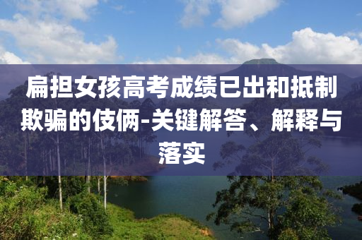 扁擔女孩高考成績已出和抵制欺騙的伎倆-關(guān)鍵解答、解釋與落實