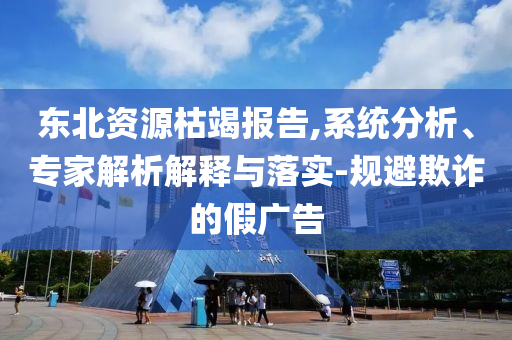 東北資源枯竭報告,系統(tǒng)分析、專家解析解釋與落實-規(guī)避欺詐的假廣告