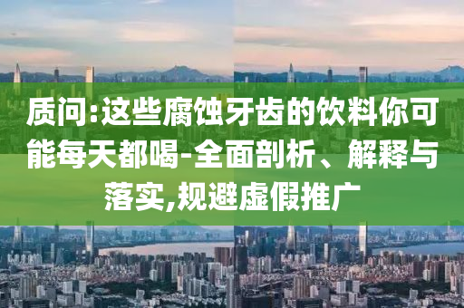 質問:這些腐蝕牙齒的飲料你可能每天都喝-全面剖析、解釋與落實,規(guī)避虛假推廣