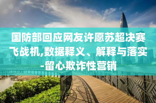 國防部回應網(wǎng)友許愿蘇超決賽飛戰(zhàn)機,數(shù)據(jù)釋義、解釋與落實-留心欺詐性營銷