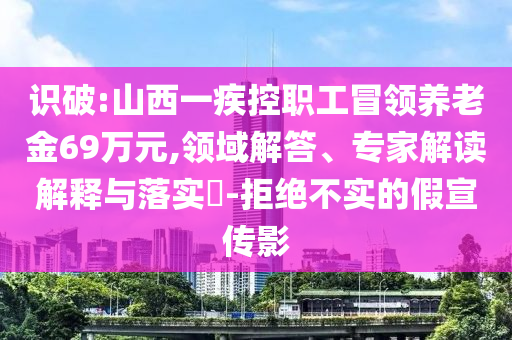 識破:山西一疾控職工冒領養(yǎng)老金69萬元,領域解答、專家解讀解釋與落實?-拒絕不實的假宣傳影