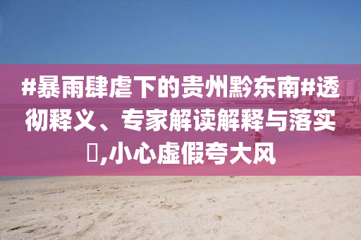 #暴雨肆虐下的貴州黔東南#透徹釋義、專家解讀解釋與落實?,小心虛假夸大風