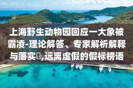 上海野生動物園回應(yīng)一大象被霸凌-理論解答、專家解析解釋與落實?,遠(yuǎn)離虛假的假標(biāo)榜語