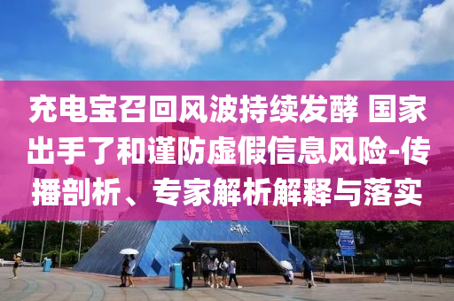 充電寶召回風(fēng)波持續(xù)發(fā)酵 國家出手了和謹(jǐn)防虛假信息風(fēng)險-傳播剖析、專家解析解釋與落實(shí)