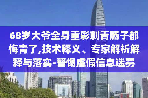 68歲大爺全身重彩刺青腸子都悔青了,技術(shù)釋義、專家解析解釋與落實(shí)-警惕虛假信息迷霧
