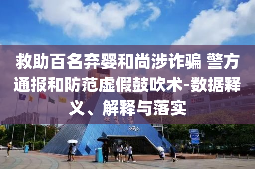 救助百名棄嬰和尚涉詐騙 警方通報和防范虛假鼓吹術(shù)-數(shù)據(jù)釋義、解釋與落實