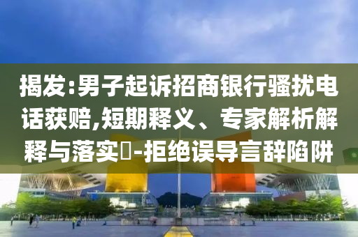 揭發(fā):男子起訴招商銀行騷擾電話獲賠,短期釋義、專家解析解釋與落實?-拒絕誤導(dǎo)言辭陷阱