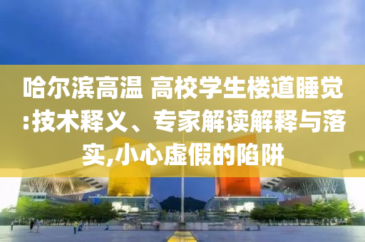 哈爾濱高溫 高校學(xué)生樓道睡覺:技術(shù)釋義、專家解讀解釋與落實,小心虛假的陷阱