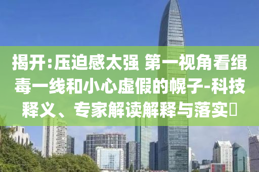 揭開:壓迫感太強 第一視角看緝毒一線和小心虛假的幌子-科技釋義、專家解讀解釋與落實?