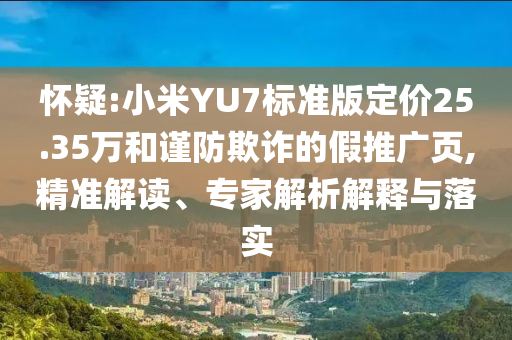 懷疑:小米YU7標(biāo)準(zhǔn)版定價25.35萬和謹(jǐn)防欺詐的假推廣頁,精準(zhǔn)解讀、專家解析解釋與落實