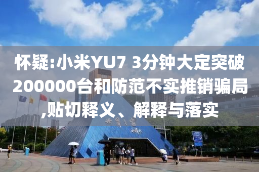 懷疑:小米YU7 3分鐘大定突破200000臺和防范不實(shí)推銷騙局,貼切釋義、解釋與落實(shí)