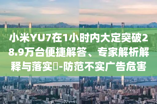 小米YU7在1小時內(nèi)大定突破28.9萬臺便捷解答、專家解析解釋與落實?-防范不實廣告危害