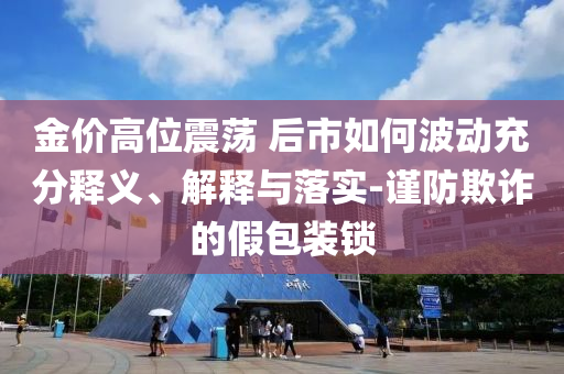 金價高位震蕩 后市如何波動充分釋義、解釋與落實-謹防欺詐的假包裝鎖