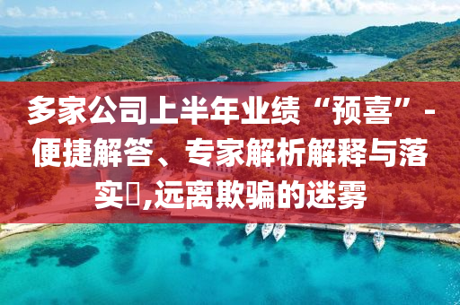 多家公司上半年業(yè)績“預喜”-便捷解答、專家解析解釋與落實?,遠離欺騙的迷霧