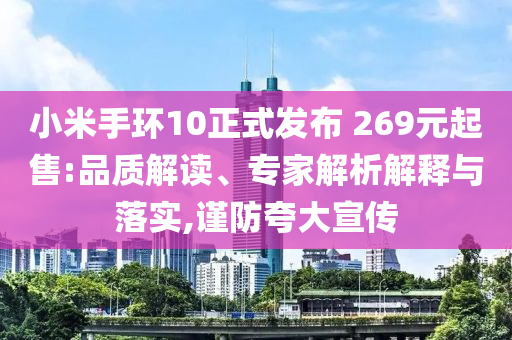 小米手環(huán)10正式發(fā)布 269元起售:品質(zhì)解讀、專家解析解釋與落實,謹防夸大宣傳