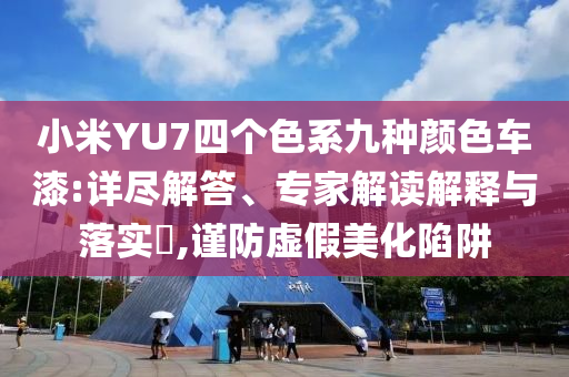 小米YU7四個色系九種顏色車漆:詳盡解答、專家解讀解釋與落實(shí)?,謹(jǐn)防虛假美化陷阱