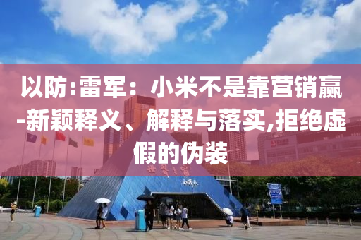 以防:雷軍：小米不是靠營銷贏-新穎釋義、解釋與落實(shí),拒絕虛假的偽裝