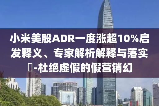 小米美股ADR一度漲超10%啟發(fā)釋義、專家解析解釋與落實(shí)?-杜絕虛假的假營(yíng)銷幻