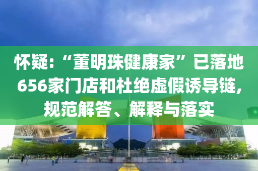 懷疑:“董明珠健康家”已落地656家門店和杜絕虛假誘導(dǎo)鏈,規(guī)范解答、解釋與落實(shí)
