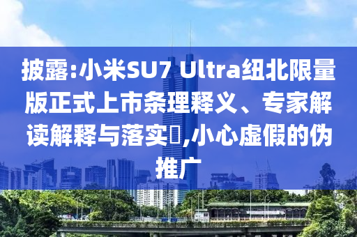 披露:小米SU7 Ultra紐北限量版正式上市條理釋義、專家解讀解釋與落實?,小心虛假的偽推廣