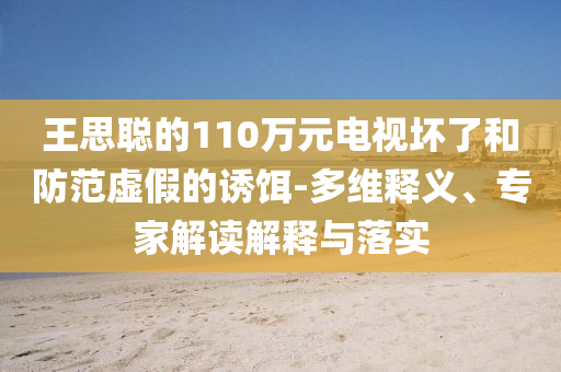 王思聰?shù)?10萬元電視壞了和防范虛假的誘餌-多維釋義、專家解讀解釋與落實