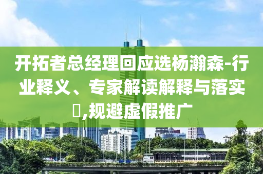 開拓者總經(jīng)理回應(yīng)選楊瀚森-行業(yè)釋義、專家解讀解釋與落實?,規(guī)避虛假推廣
